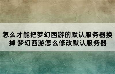 怎么才能把梦幻西游的默认服务器换掉 梦幻西游怎么修改默认服务器